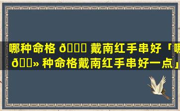 哪种命格 🐅 戴南红手串好「哪 🌻 种命格戴南红手串好一点」